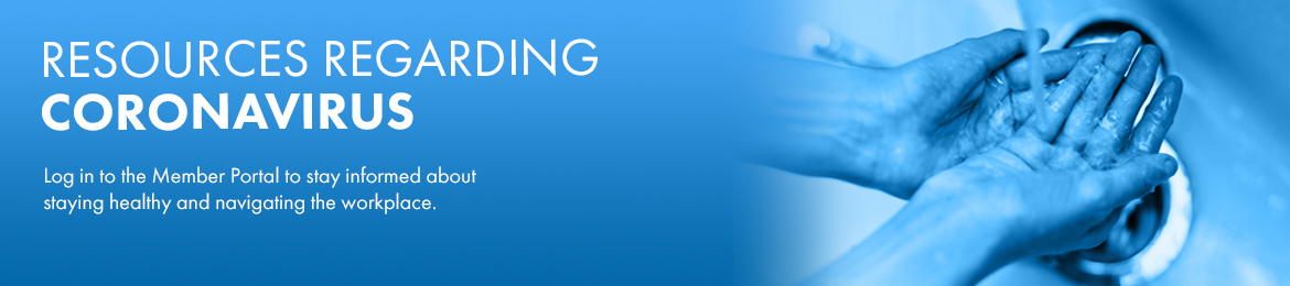 Resources Regarding Coronavirus – Log in to the Member Portal to stay informed about staying healthy and navigating the workplace.